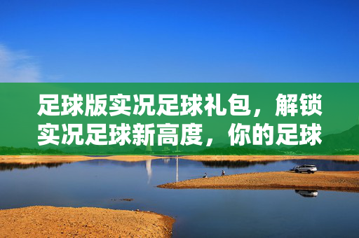 足球版实况足球礼包，解锁实况足球新高度，你的足球梦加速器，足球版实况足球礼包，解锁新高度，足球梦加速器