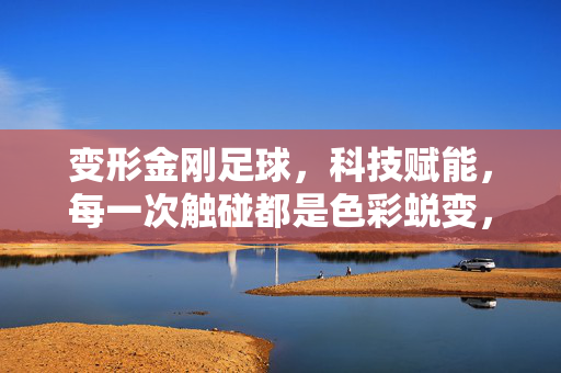 变形金刚足球，科技赋能，每一次触碰都是色彩蜕变，变形金刚足球，科技赋能，每一次触碰都是色彩蜕变