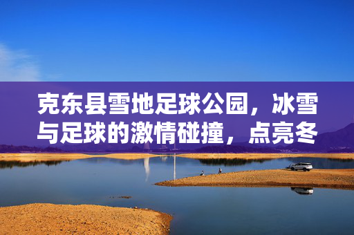 克东县雪地足球公园，冰雪与足球的激情碰撞，点亮冬日体育新篇章