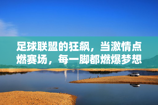 足球联盟的狂飙，当激情点燃赛场，每一脚都燃爆梦想