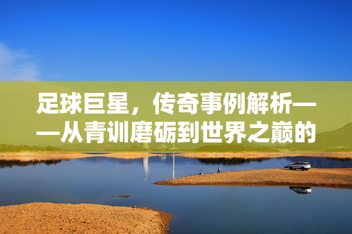 足球巨星，传奇事例解析——从青训磨砺到世界之巅的奋斗轨迹