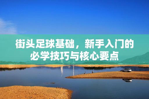 街头足球基础，新手入门的必学技巧与核心要点
