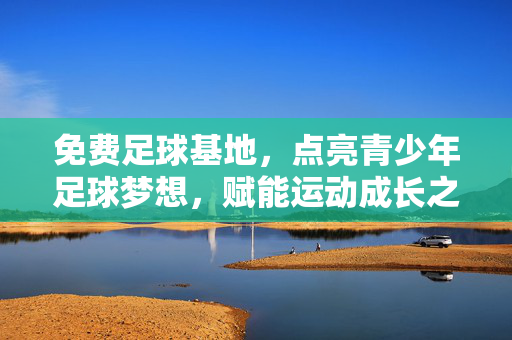 免费足球基地，点亮青少年足球梦想，赋能运动成长之路