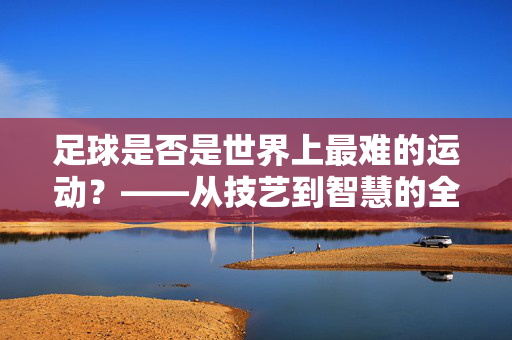 足球是否是世界上最难的运动？——从技艺到智慧的全方位挑战