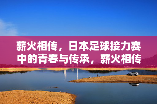 薪火相传,日本足球接力赛中的青春与传承,薪火相传,日本足球接力赛中的青春与传承