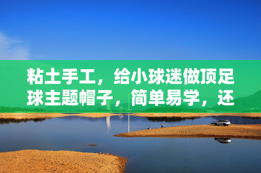 粘土手工，给小球迷做顶足球主题帽子，简单易学，还能玩出创意！