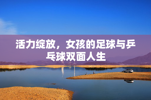 活力绽放，女孩的足球与乒乓球双面人生