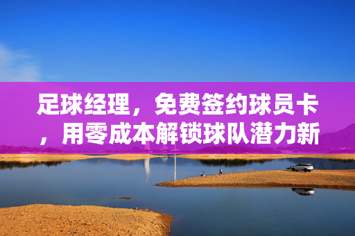 足球经理，免费签约球员卡，用零成本解锁球队潜力新篇章