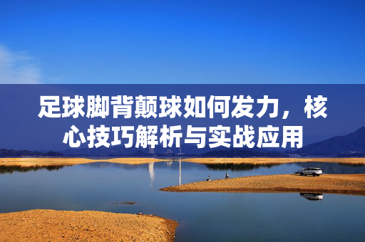 足球脚背颠球如何发力，核心技巧解析与实战应用