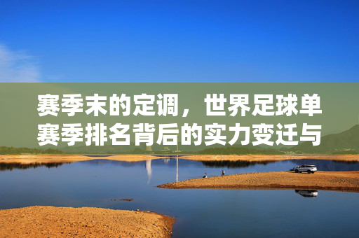 赛季末的定调，世界足球单赛季排名背后的实力变迁与焦点解读，赛季末的定调，世界足球单赛季排名背后的实力变迁与焦点解读