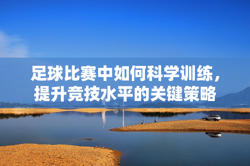 足球比赛中如何科学训练，提升竞技水平的关键策略