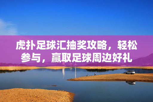 虎扑足球汇抽奖攻略，轻松参与，赢取足球周边好礼