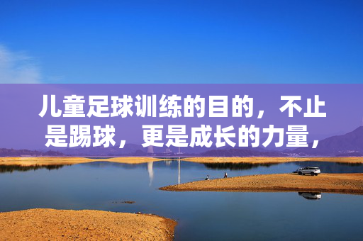 儿童足球训练的目的，不止是踢球，更是成长的力量，儿童足球训练的目的，不止是踢球，更是成长的力量