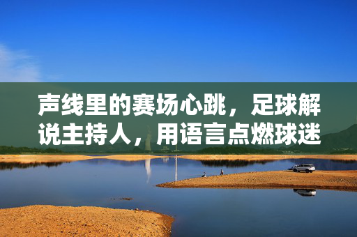 声线里的赛场心跳，足球解说主持人，用语言点燃球迷的激情
