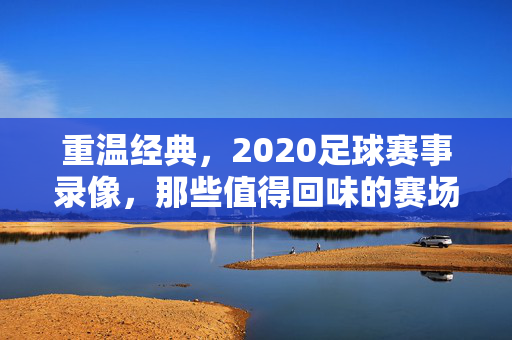 重温经典，2020足球赛事录像，那些值得回味的赛场瞬间
