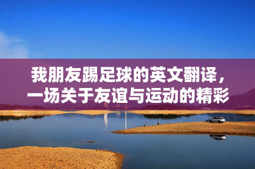 我朋友踢足球的英文翻译，一场关于友谊与运动的精彩诠释，我朋友踢足球的英文翻译，一场友谊与运动的精彩诠释