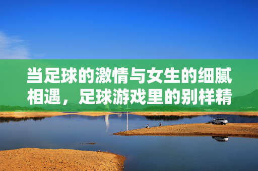 当足球的激情与女生的细腻相遇，足球游戏里的别样精彩
