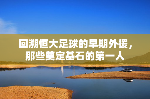 回溯恒大足球的早期外援，那些奠定基石的第一人