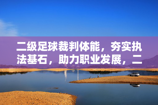 二级足球裁判体能，夯实执法基石，助力职业发展，二级足球裁判体能，夯实执法基石，助力职业发展