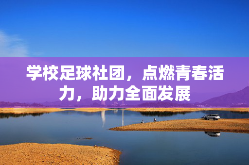 学校足球社团，点燃青春活力，助力全面发展