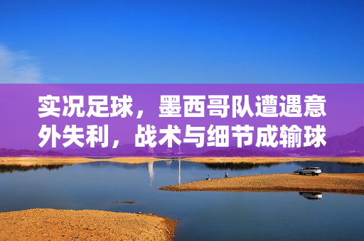 实况足球，墨西哥队遭遇意外失利，战术与细节成输球关键？
