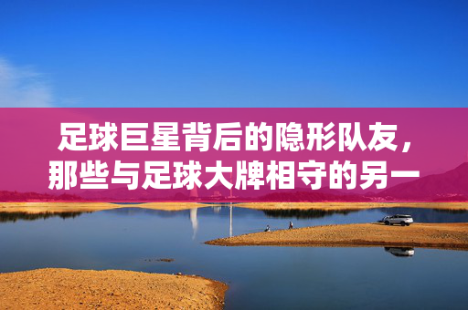 足球巨星背后的隐形队友，那些与足球大牌相守的另一半故事