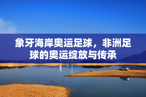 象牙海岸奥运足球，非洲足球的奥运绽放与传承