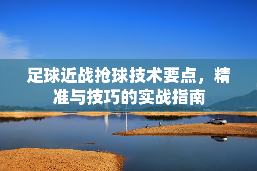 足球近战抢球技术要点，精准与技巧的实战指南