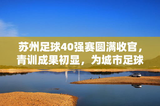 苏州足球40强赛圆满收官，青训成果初显，为城市足球发展注入新活力