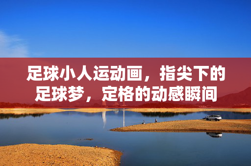 足球小人运动画，指尖下的足球梦，定格的动感瞬间