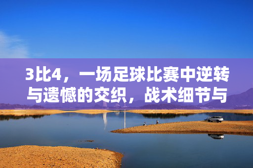 3比4，一场足球比赛中逆转与遗憾的交织，战术细节与心理博弈的深度解析，3比4，一场足球比赛的逆转与遗憾交织，战术细节与心理博弈的深度解析