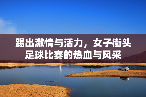 踢出激情与活力，女子街头足球比赛的热血与风采