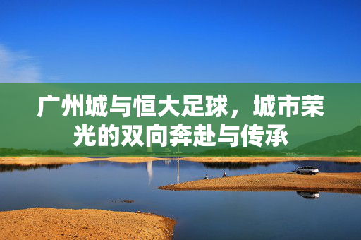 广州城与恒大足球，城市荣光的双向奔赴与传承