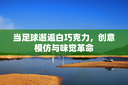 当足球邂逅白巧克力，创意模仿与味觉革命
