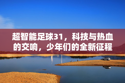 超智能足球31，科技与热血的交响，少年们的全新征程