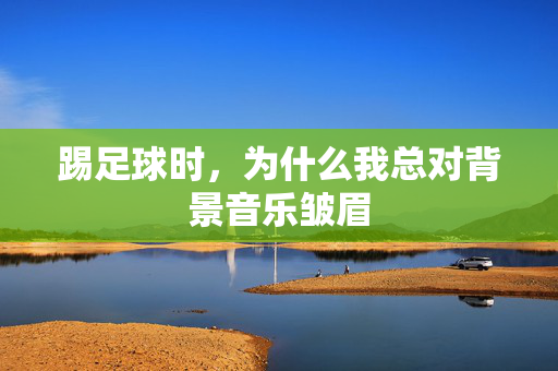 踢足球时，为什么我总对背景音乐皱眉