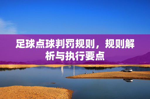 足球点球判罚规则，规则解析与执行要点