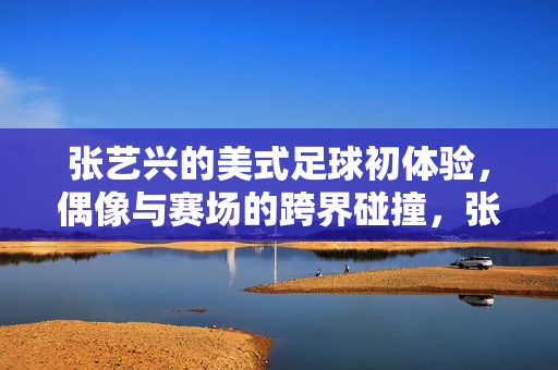 张艺兴的美式足球初体验，偶像与赛场的跨界碰撞，张艺兴的美式足球初体验，偶像与赛场的跨界碰撞