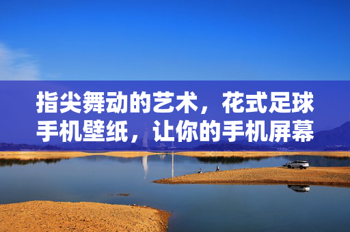指尖舞动的艺术，花式足球手机壁纸，让你的手机屏幕会跳舞