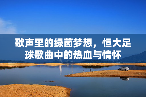 歌声里的绿茵梦想，恒大足球歌曲中的热血与情怀
