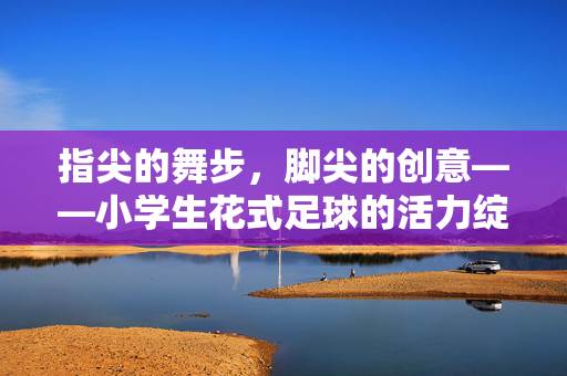 指尖的舞步，脚尖的创意——小学生花式足球的活力绽放