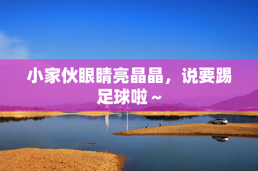 小家伙眼睛亮晶晶，说要踢足球啦～