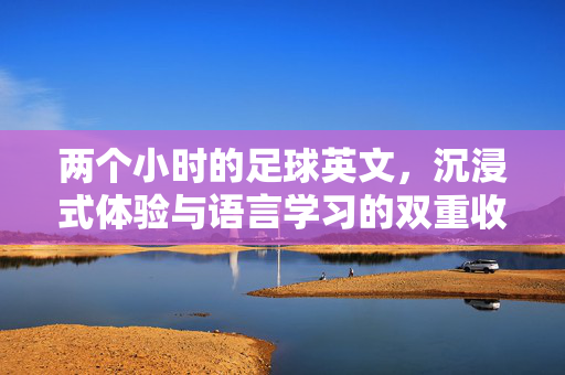 两个小时的足球英文，沉浸式体验与语言学习的双重收获