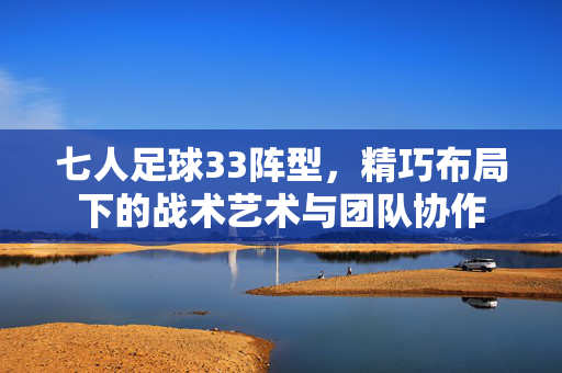 七人足球33阵型，精巧布局下的战术艺术与团队协作