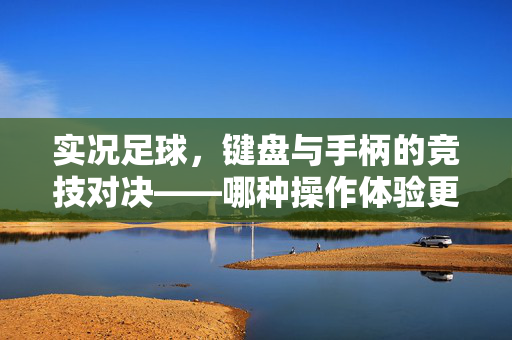 实况足球，键盘与手柄的竞技对决——哪种操作体验更胜一筹？