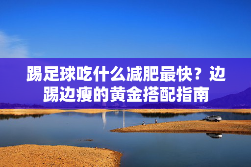 踢足球吃什么减肥最快？边踢边瘦的黄金搭配指南