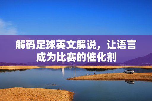 解码足球英文解说，让语言成为比赛的催化剂