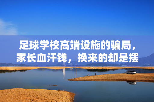 足球学校高端设施的骗局，家长血汗钱，换来的却是摆设与空头支票