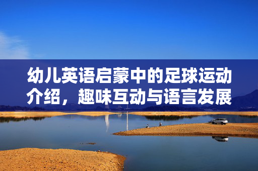 幼儿英语启蒙中的足球运动介绍，趣味互动与语言发展的双重收获