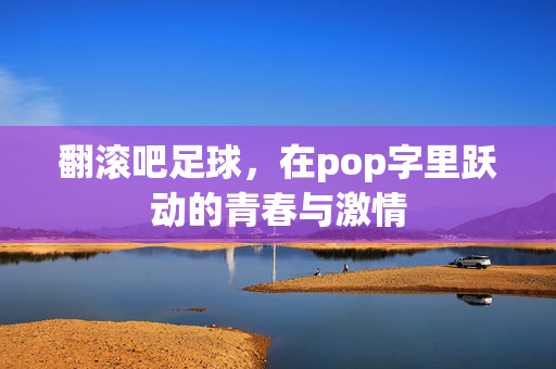 翻滚吧足球，在pop字里跃动的青春与激情